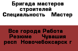 Бригада мастеров строителей › Специальность ­ Мастер - Все города Работа » Резюме   . Чувашия респ.,Новочебоксарск г.